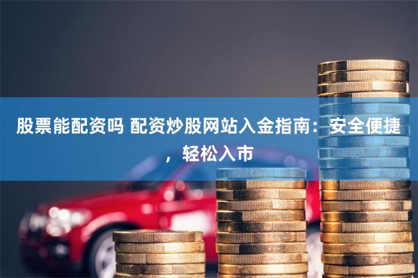 股票能配资吗 配资炒股网站入金指南：安全便捷，轻松入市