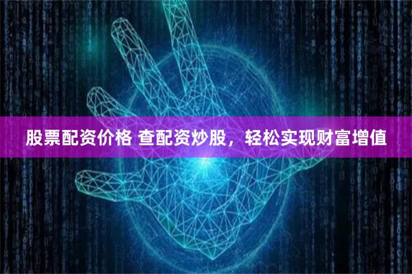 股票配资价格 查配资炒股，轻松实现财富增值