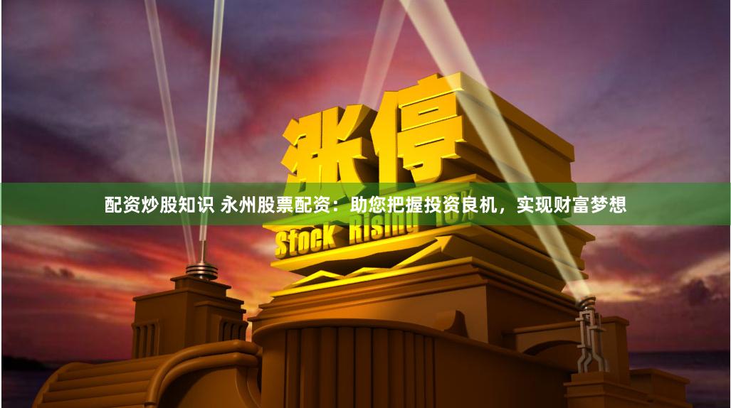 配资炒股知识 永州股票配资：助您把握投资良机，实现财富梦想