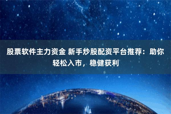 股票软件主力资金 新手炒股配资平台推荐：助你轻松入市，稳健获利