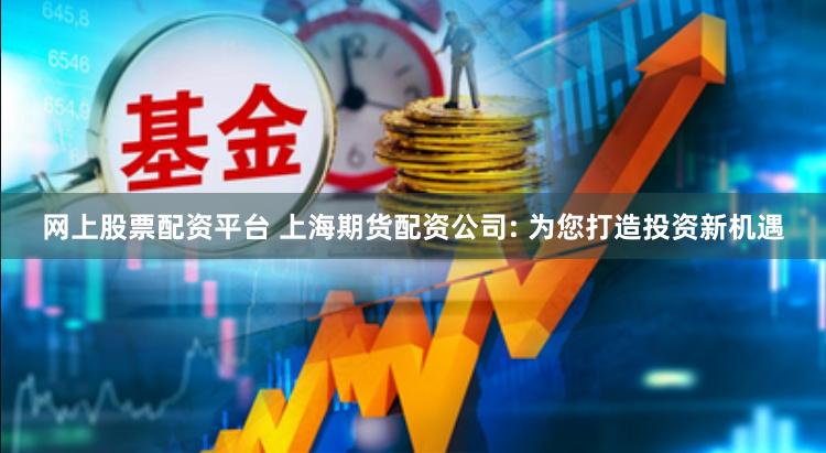 网上股票配资平台 上海期货配资公司: 为您打造投资新机遇