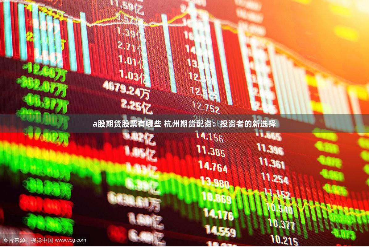 a股期货股票有哪些 杭州期货配资：投资者的新选择