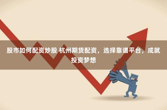 股市如何配资炒股 杭州期货配资，选择靠谱平台，成就投资梦想