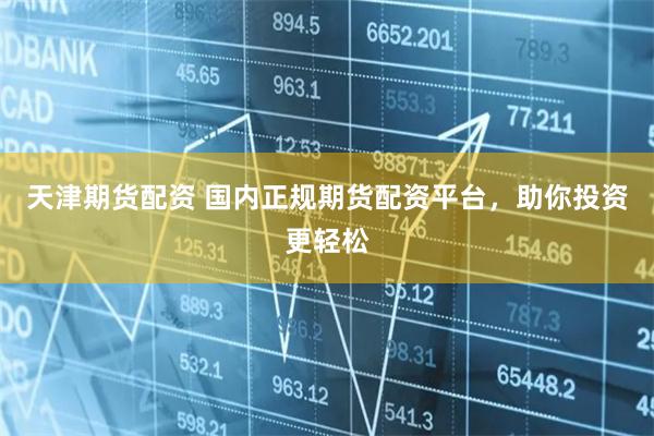 天津期货配资 国内正规期货配资平台，助你投资更轻松