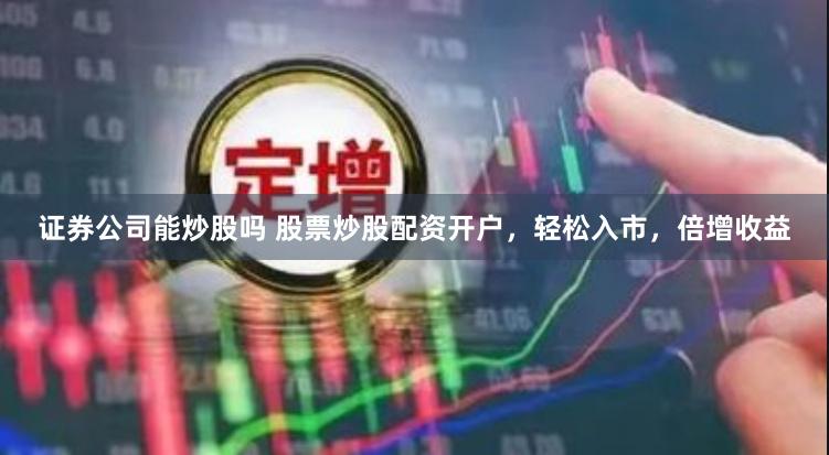 证券公司能炒股吗 股票炒股配资开户，轻松入市，倍增收益
