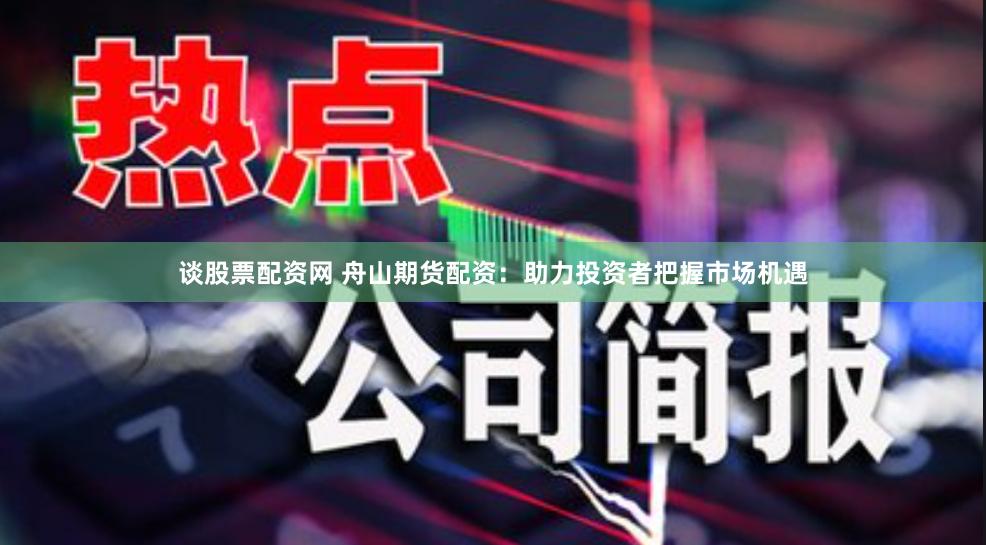 谈股票配资网 舟山期货配资：助力投资者把握市场机遇