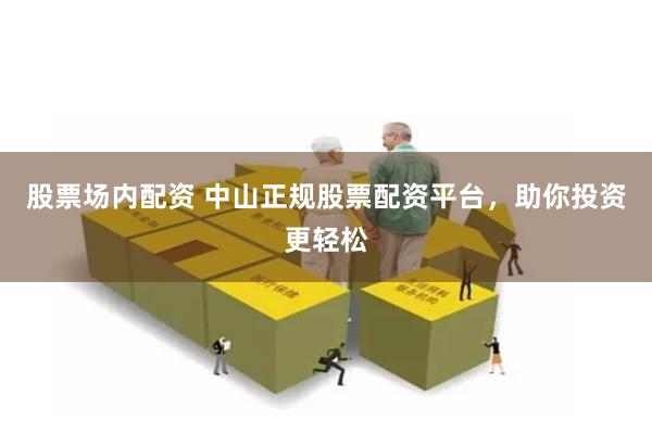 股票场内配资 中山正规股票配资平台，助你投资更轻松