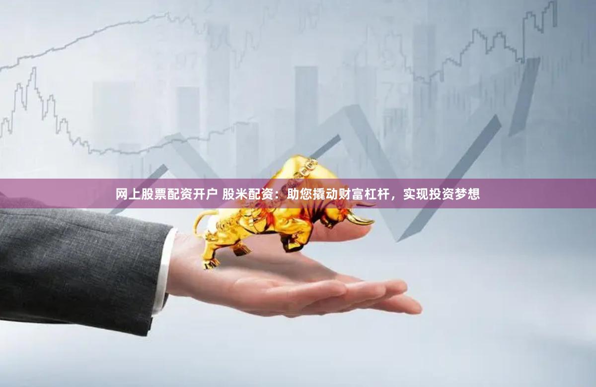 网上股票配资开户 股米配资：助您撬动财富杠杆，实现投资梦想