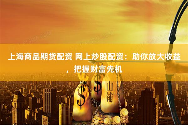 上海商品期货配资 网上炒股配资：助你放大收益，把握财富先机