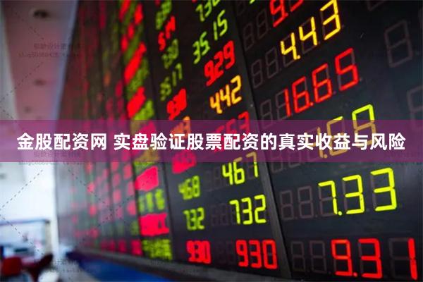金股配资网 实盘验证股票配资的真实收益与风险
