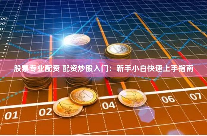 股票专业配资 配资炒股入门：新手小白快速上手指南