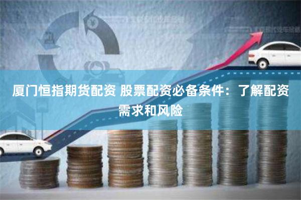 厦门恒指期货配资 股票配资必备条件：了解配资需求和风险