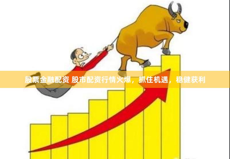 股票金融配资 股市配资行情火爆，抓住机遇，稳健获利