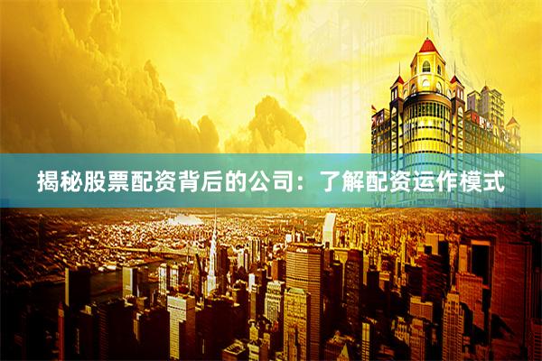 揭秘股票配资背后的公司：了解配资运作模式