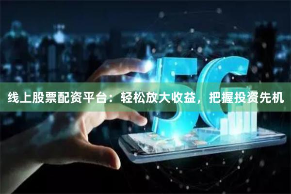 线上股票配资平台：轻松放大收益，把握投资先机