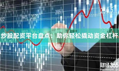 炒股配资平台盘点：助你轻松撬动资金杠杆