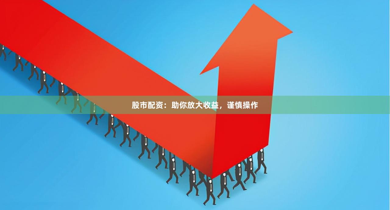 股市配资：助你放大收益，谨慎操作