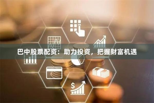 巴中股票配资：助力投资，把握财富机遇