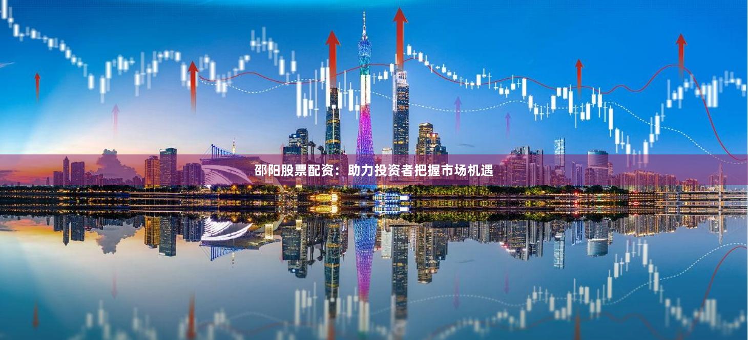 邵阳股票配资：助力投资者把握市场机遇