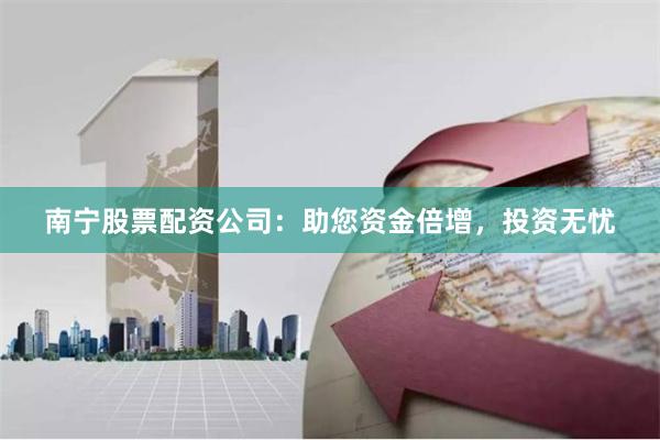 南宁股票配资公司：助您资金倍增，投资无忧