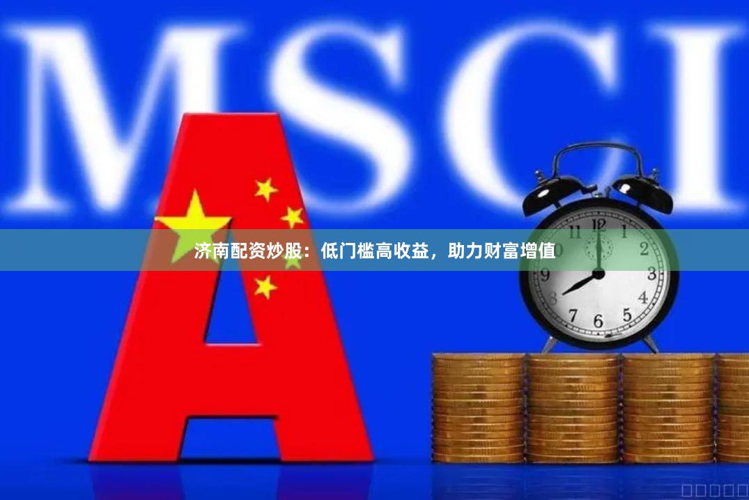 济南配资炒股：低门槛高收益，助力财富增值