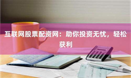 互联网股票配资网：助你投资无忧，轻松获利