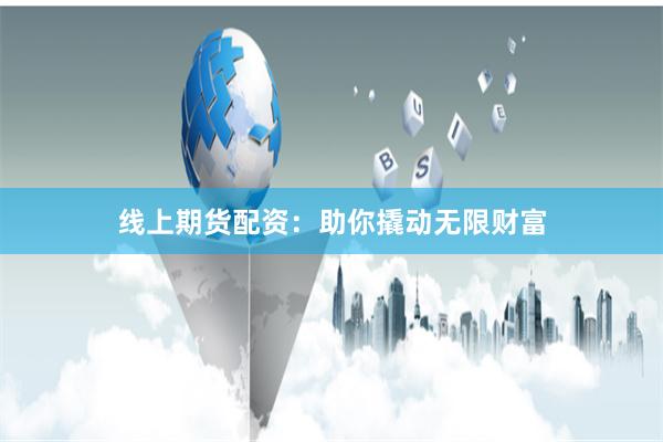 线上期货配资：助你撬动无限财富
