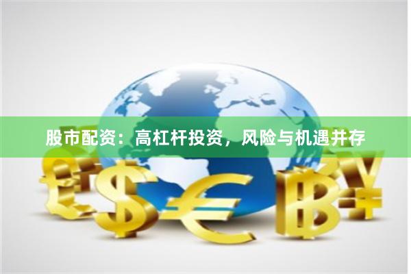 股市配资：高杠杆投资，风险与机遇并存