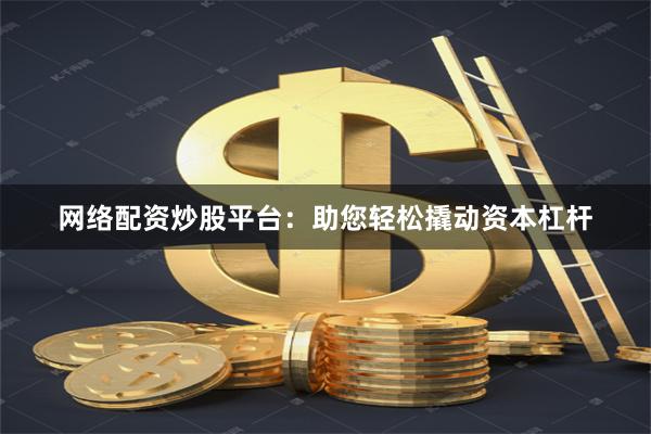 网络配资炒股平台：助您轻松撬动资本杠杆