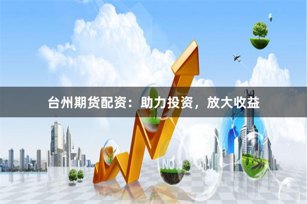 台州期货配资：助力投资，放大收益