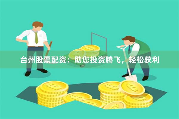 台州股票配资：助您投资腾飞，轻松获利