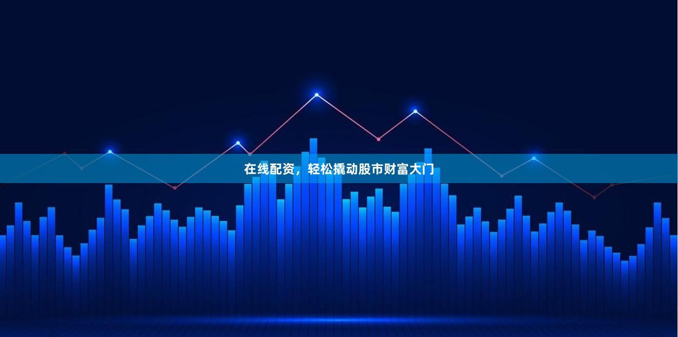 在线配资，轻松撬动股市财富大门