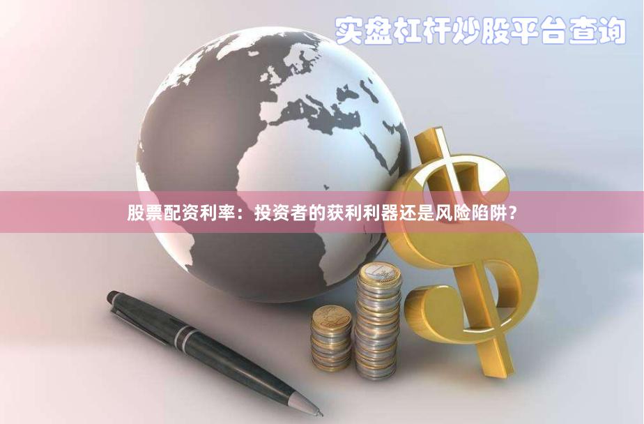 股票配资利率：投资者的获利利器还是风险陷阱？