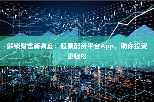 解锁财富新高度：股票配资平台App，助你投资更轻松