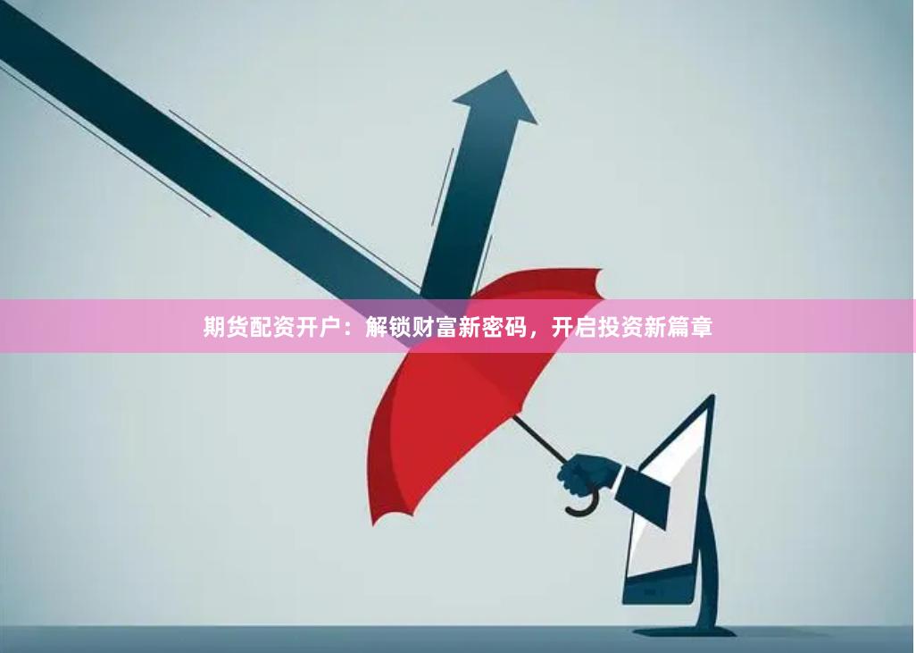 期货配资开户：解锁财富新密码，开启投资新篇章