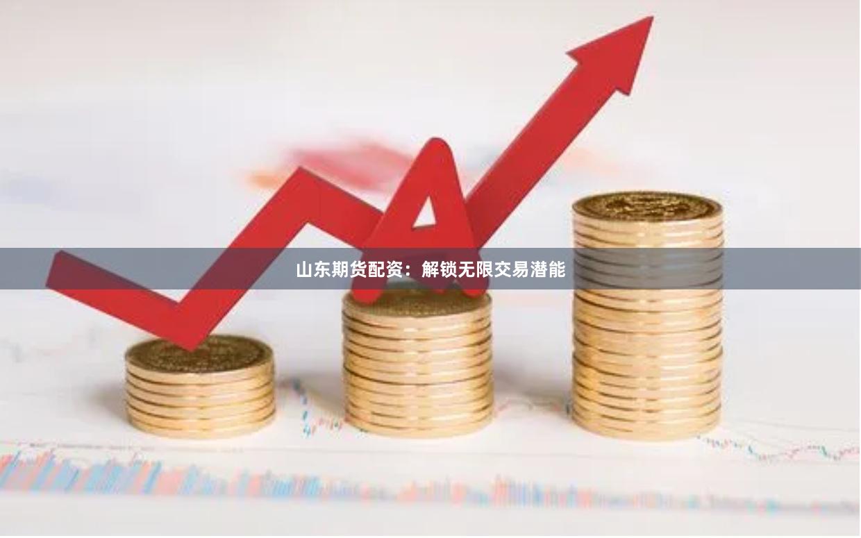 山东期货配资：解锁无限交易潜能