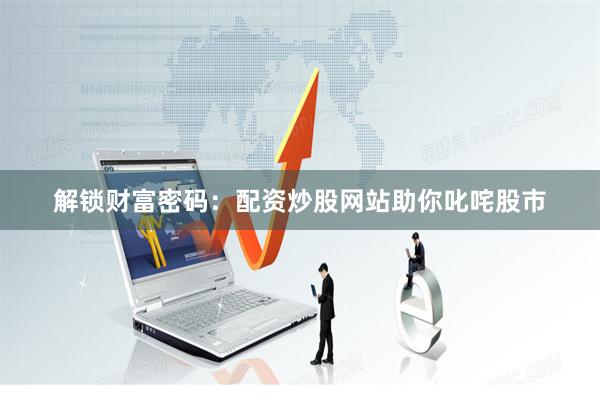 解锁财富密码：配资炒股网站助你叱咤股市