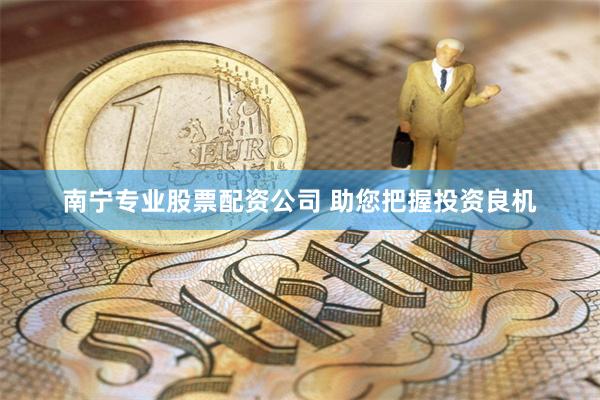 南宁专业股票配资公司 助您把握投资良机