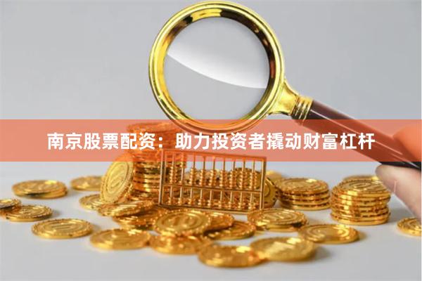 南京股票配资：助力投资者撬动财富杠杆