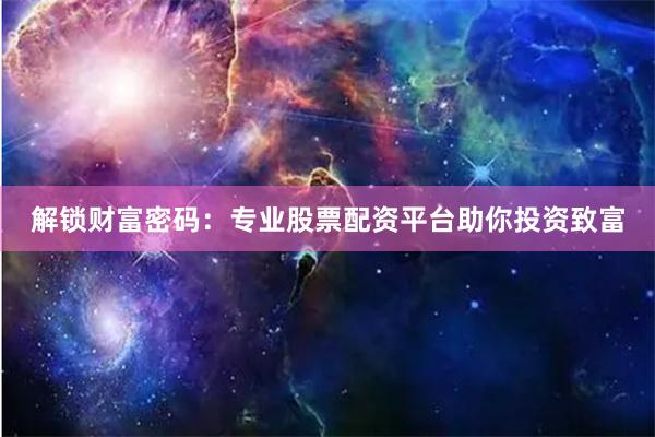 解锁财富密码:专业股票配资平台助你投资致富