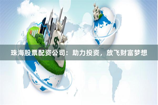 珠海股票配资公司：助力投资，放飞财富梦想