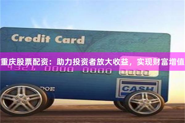 重庆股票配资：助力投资者放大收益，实现财富增值