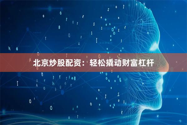 北京炒股配资:轻松撬动财富杠杆