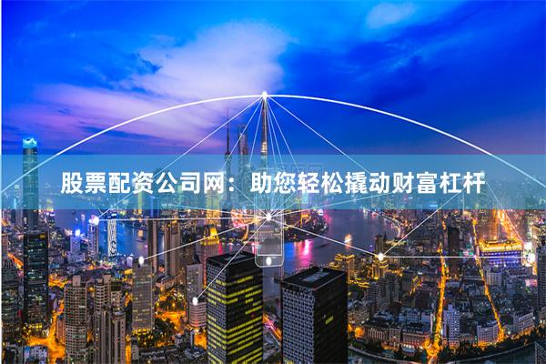股票配资公司网:助您轻松撬动财富杠杆