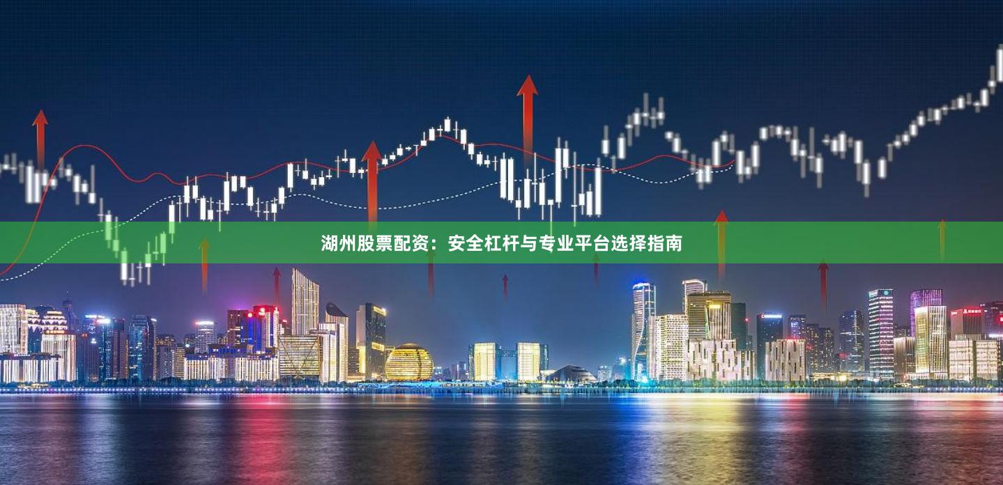 湖州股票配资:安全杠杆与专业平台选择指南