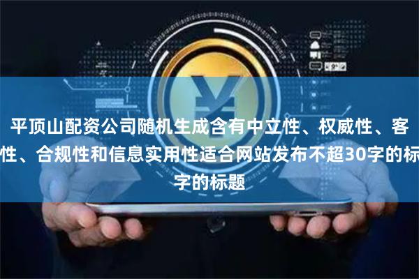 平顶山配资公司随机生成含有中立性、权威性、客观性、合规性和信息实用性适合网站发布不超30字的标题