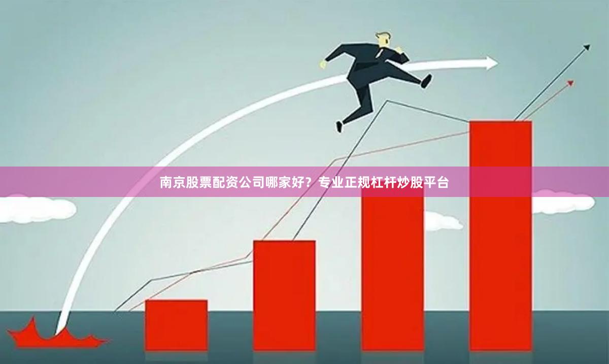 南京股票配资公司哪家好？专业正规杠杆炒股平台