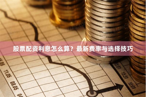 股票配资利息怎么算？最新费率与选择技巧