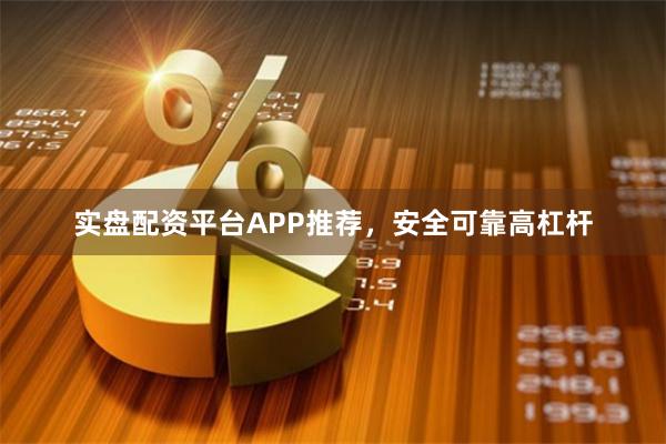 实盘配资平台APP推荐，安全可靠高杠杆