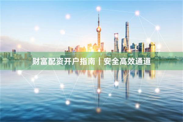 财富配资开户指南｜安全高效通道